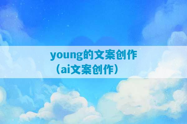 young的文案创作（ai文案创作）-第1张图片-臭鼬助手