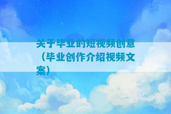 关于毕业的短视频创意（毕业创作介绍视频文案）-第1张图片-臭鼬助手