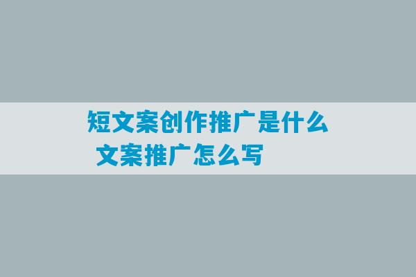 短文案创作推广是什么 文案推广怎么写-第1张图片-臭鼬助手