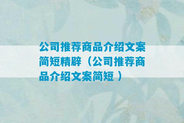 公司推荐商品介绍文案简短精辟（公司推荐商品介绍文案简短 ）-第1张图片-臭鼬助手