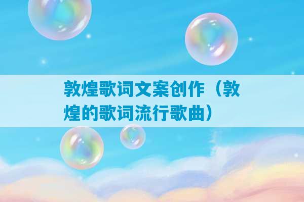 敦煌歌词文案创作（敦煌的歌词流行歌曲）-第1张图片-臭鼬助手