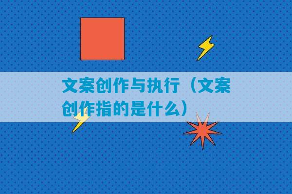 文案创作与执行（文案创作指的是什么）-第1张图片-臭鼬助手