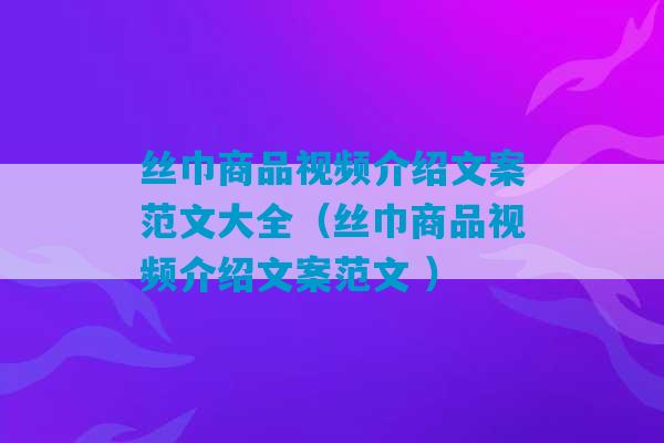 丝巾商品视频介绍文案范文大全（丝巾商品视频介绍文案范文 ）-第1张图片-臭鼬助手