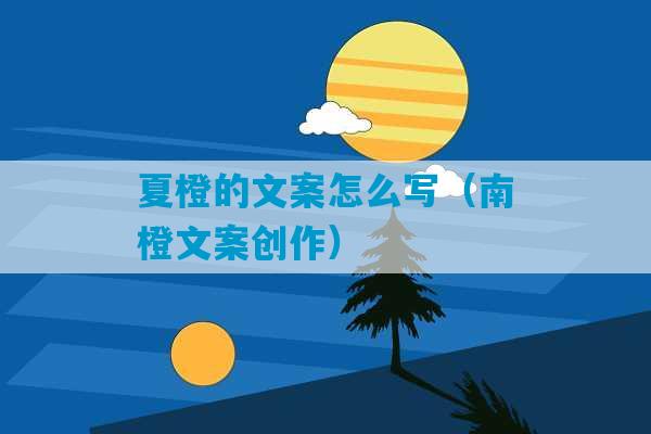 夏橙的文案怎么写（南橙文案创作）-第1张图片-臭鼬助手