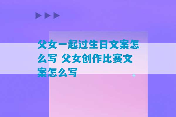 父女一起过生日文案怎么写 父女创作比赛文案怎么写-第1张图片-臭鼬助手