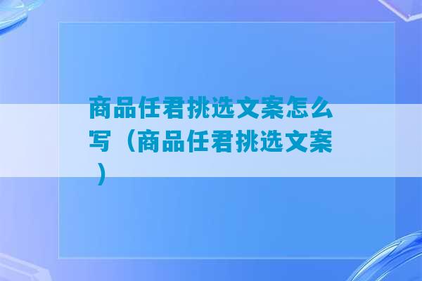 商品任君挑选文案怎么写（商品任君挑选文案 ）-第1张图片-臭鼬助手