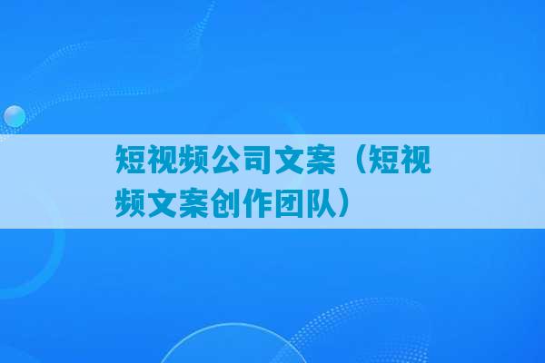 短视频公司文案（短视频文案创作团队）-第1张图片-臭鼬助手