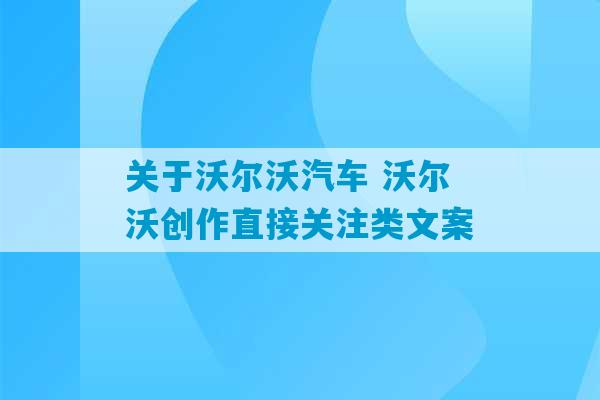 关于沃尔沃汽车 沃尔沃创作直接关注类文案-第1张图片-臭鼬助手