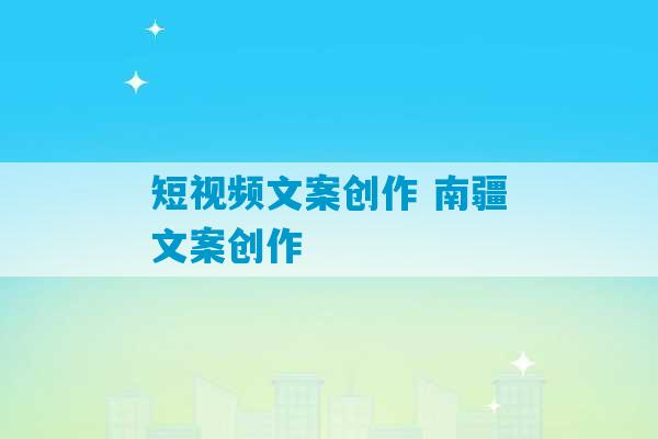 短视频文案创作 南疆文案创作-第1张图片-臭鼬助手