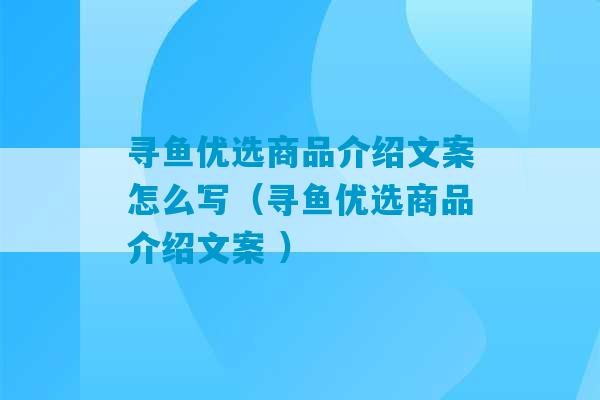 寻鱼优选商品介绍文案怎么写（寻鱼优选商品介绍文案 ）-第1张图片-臭鼬助手