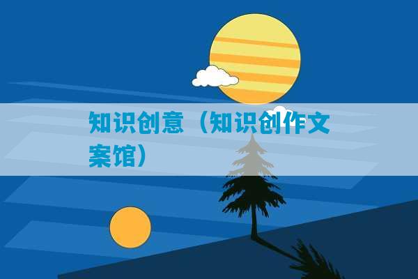 知识创意（知识创作文案馆）-第1张图片-臭鼬助手