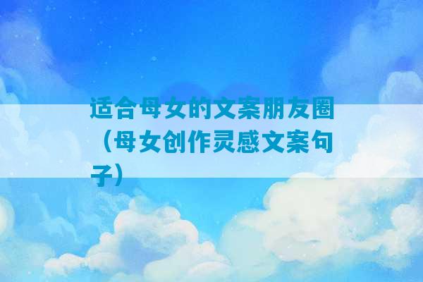 适合母女的文案朋友圈（母女创作灵感文案句子）-第1张图片-臭鼬助手