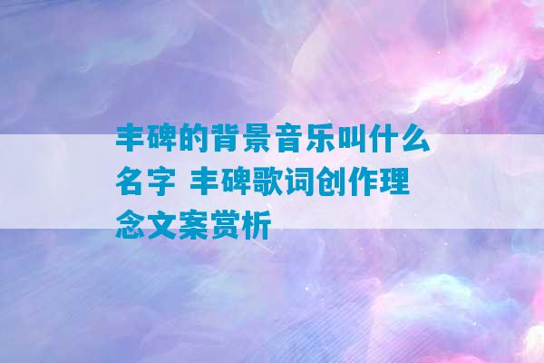 丰碑的背景音乐叫什么名字 丰碑歌词创作理念文案赏析-第1张图片-臭鼬助手