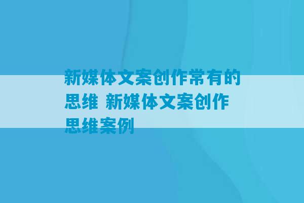 新媒体文案创作常有的思维 新媒体文案创作思维案例-第1张图片-臭鼬助手