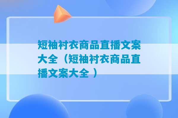 短袖衬衣商品直播文案大全（短袖衬衣商品直播文案大全 ）-第1张图片-臭鼬助手