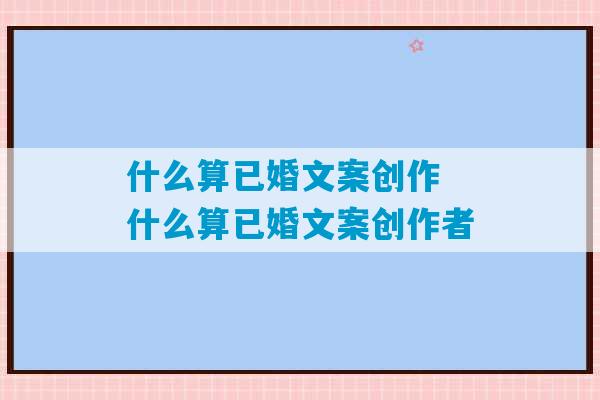 什么算已婚文案创作 什么算已婚文案创作者-第1张图片-臭鼬助手