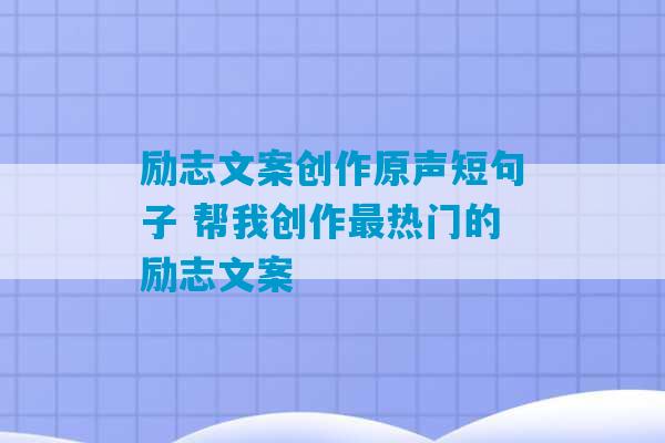 励志文案创作原声短句子 帮我创作最热门的励志文案-第1张图片-臭鼬助手