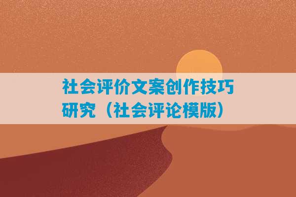 社会评价文案创作技巧研究（社会评论模版）-第1张图片-臭鼬助手