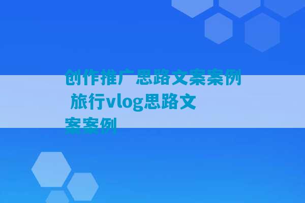 创作推广思路文案案例 旅行vlog思路文案案例-第1张图片-臭鼬助手