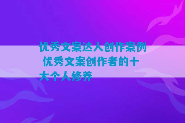 优秀文案达人创作案例 优秀文案创作者的十大个人修养-第1张图片-臭鼬助手