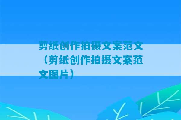 剪纸创作拍摄文案范文（剪纸创作拍摄文案范文图片）-第1张图片-臭鼬助手