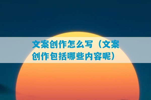 文案创作怎么写（文案创作包括哪些内容呢）-第1张图片-臭鼬助手