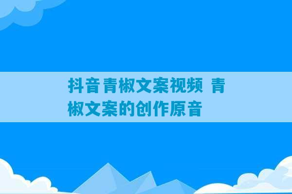 抖音青椒文案视频 青椒文案的创作原音-第1张图片-臭鼬助手