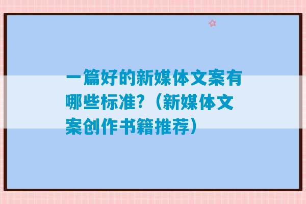 一篇好的新媒体文案有哪些标准?（新媒体文案创作书籍推荐）-第1张图片-臭鼬助手