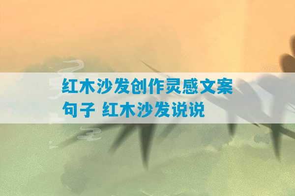 红木沙发创作灵感文案句子 红木沙发说说-第1张图片-臭鼬助手