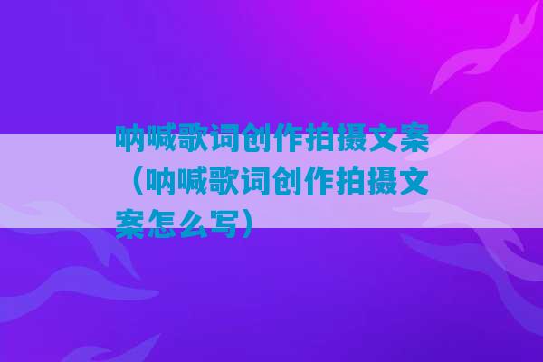 呐喊歌词创作拍摄文案（呐喊歌词创作拍摄文案怎么写）-第1张图片-臭鼬助手