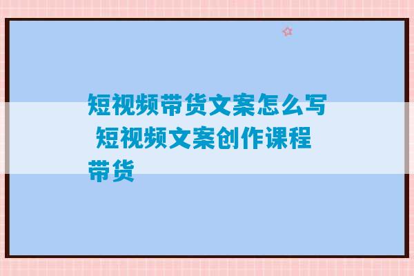 短视频带货文案怎么写 短视频文案创作课程带货-第1张图片-臭鼬助手