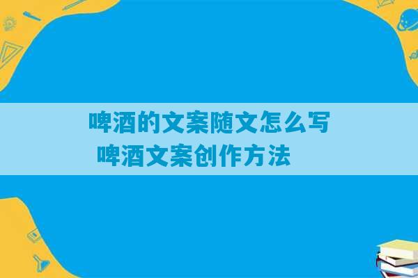 啤酒的文案随文怎么写 啤酒文案创作方法-第1张图片-臭鼬助手