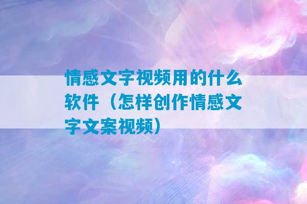 情感文字视频用的什么软件（怎样创作情感文字文案视频）-第1张图片-臭鼬助手