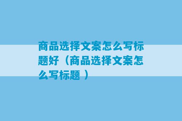 商品选择文案怎么写标题好（商品选择文案怎么写标题 ）-第1张图片-臭鼬助手