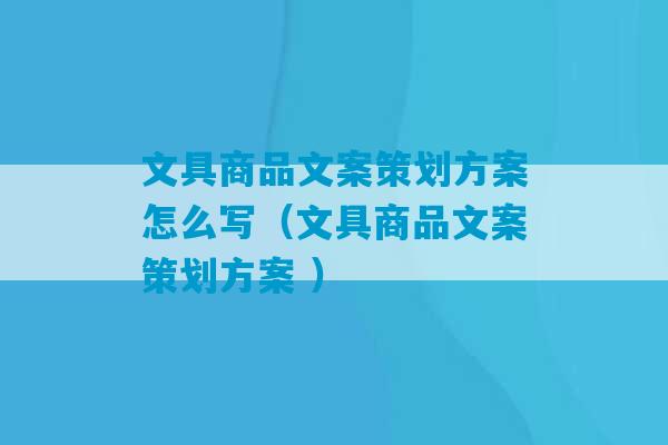 文具商品文案策划方案怎么写（文具商品文案策划方案 ）-第1张图片-臭鼬助手