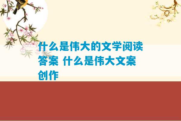 什么是伟大的文学阅读答案 什么是伟大文案创作-第1张图片-臭鼬助手