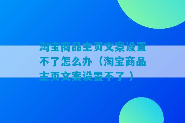 淘宝商品主页文案设置不了怎么办（淘宝商品主页文案设置不了 ）-第1张图片-臭鼬助手