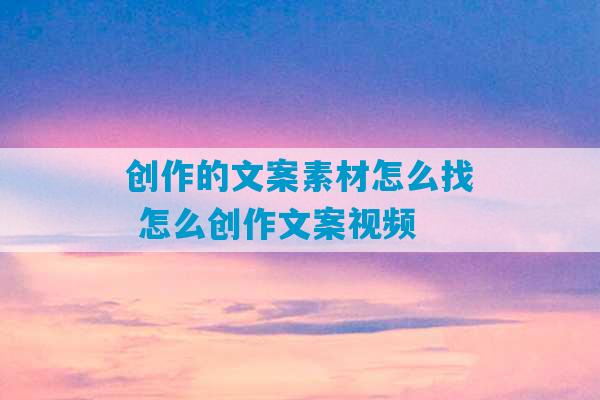 创作的文案素材怎么找 怎么创作文案视频-第1张图片-臭鼬助手