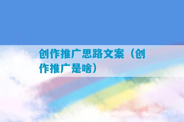 创作推广思路文案（创作推广是啥）-第1张图片-臭鼬助手