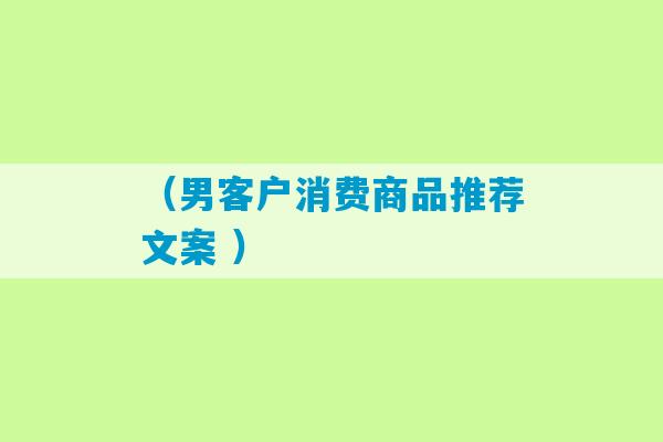 （男客户消费商品推荐文案 ）-第1张图片-臭鼬助手