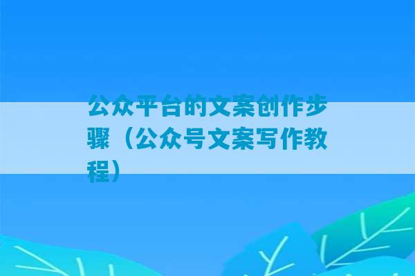 公众平台的文案创作步骤（公众号文案写作教程）-第1张图片-臭鼬助手