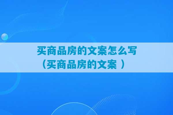 买商品房的文案怎么写（买商品房的文案 ）-第1张图片-臭鼬助手