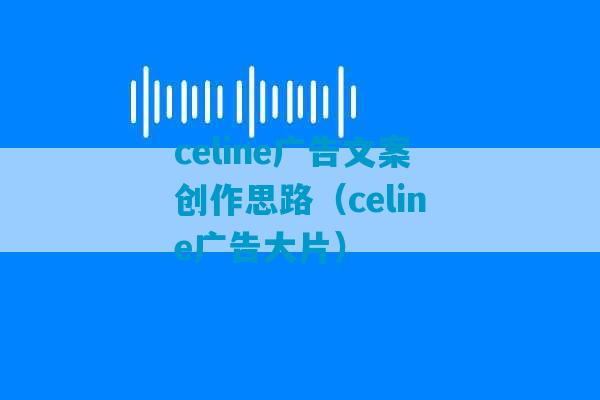 celine广告文案创作思路（celine广告大片）-第1张图片-臭鼬助手