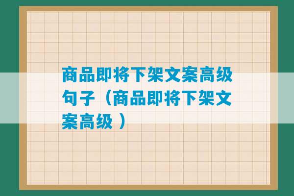 商品即将下架文案高级句子（商品即将下架文案高级 ）-第1张图片-臭鼬助手