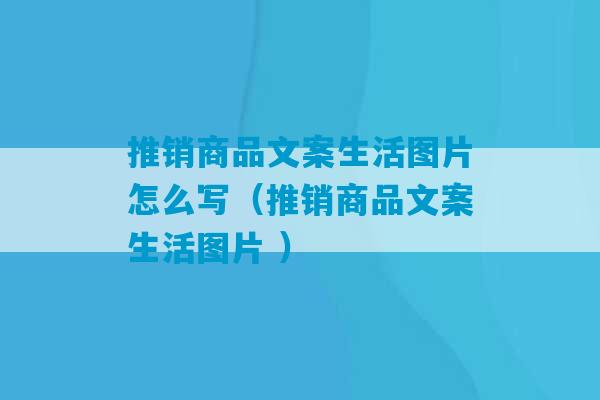 推销商品文案生活图片怎么写（推销商品文案生活图片 ）-第1张图片-臭鼬助手